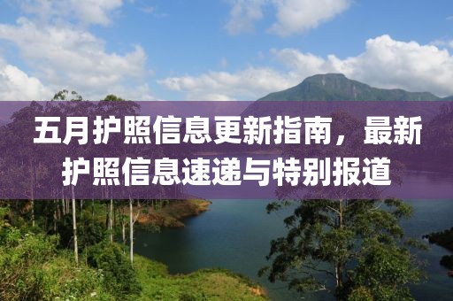 五月护照信息更新指南，最新护照信息速递与特别报道