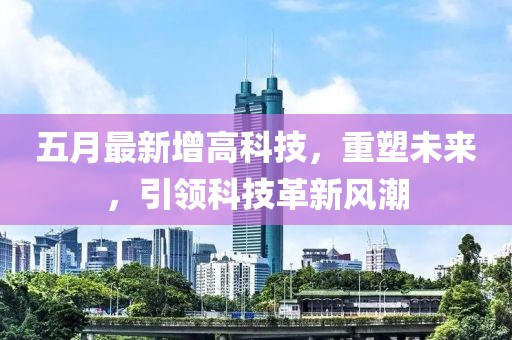 五月最新增高科技，重塑未来，引领科技革新风潮