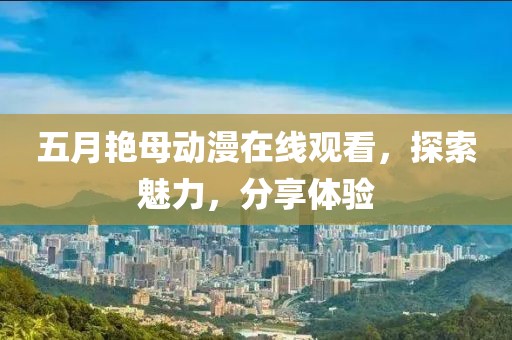 五月艳母动漫在线观看，探索魅力，分享体验