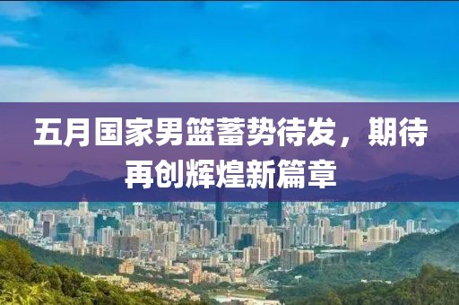 五月国家男篮蓄势待发，期待再创辉煌新篇章