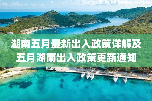 湖南五月最新出入政策详解及五月湖南出入政策更新通知