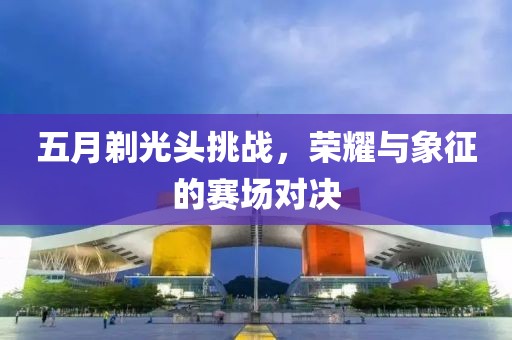 五月剃光头挑战，荣耀与象征的赛场对决