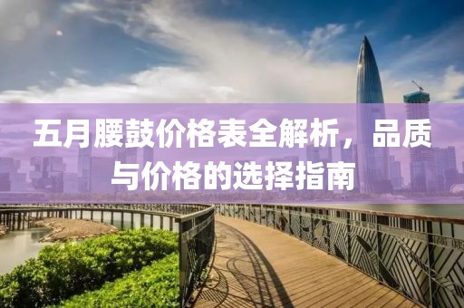 五月腰鼓价格表全解析，品质与价格的选择指南