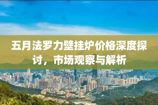 五月法罗力壁挂炉价格深度探讨，市场观察与解析