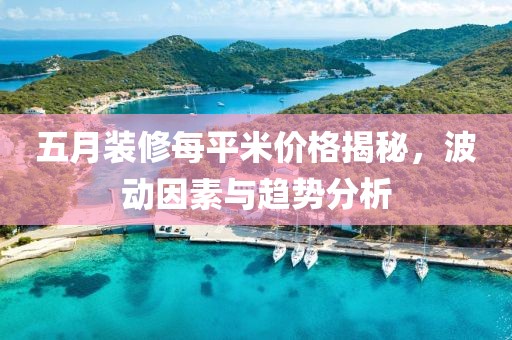 五月装修每平米价格揭秘，波动因素与趋势分析