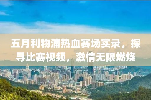 五月利物浦热血赛场实录，探寻比赛视频，激情无限燃烧