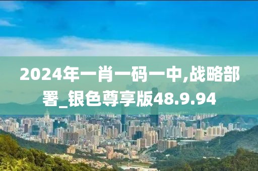 2024年一肖一码一中,战略部署_银色尊享版48.9.94
