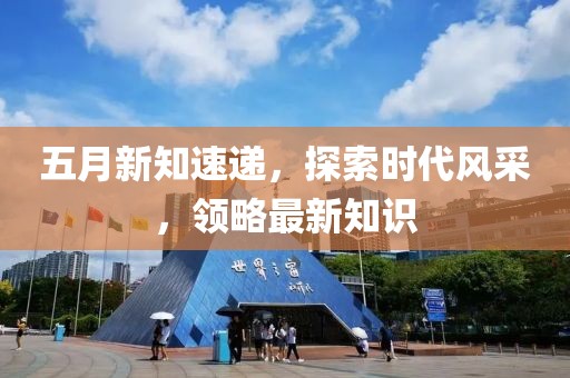 五月新知速递，探索时代风采，领略最新知识