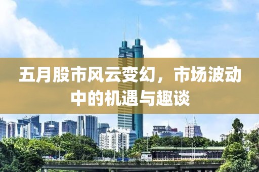 五月股市风云变幻，市场波动中的机遇与趣谈