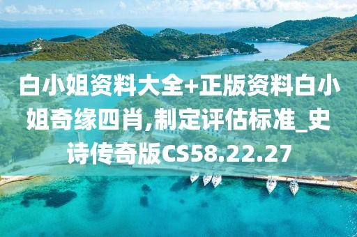 白小姐资料大全+正版资料白小姐奇缘四肖,制定评估标准_史诗传奇版CS58.22.27