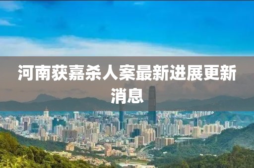 河南获嘉杀人案最新进展更新消息
