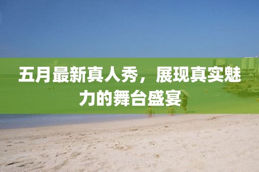 五月最新真人秀，展现真实魅力的舞台盛宴
