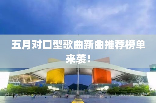 五月对口型歌曲新曲推荐榜单来袭！
