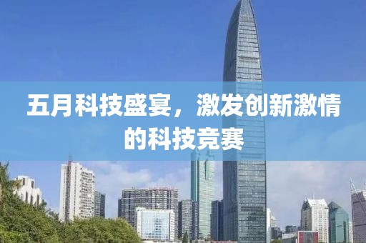 五月科技盛宴，激发创新激情的科技竞赛