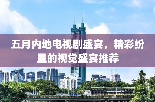五月内地电视剧盛宴，精彩纷呈的视觉盛宴推荐