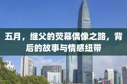 五月，继父的荧幕偶像之路，背后的故事与情感纽带