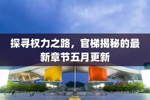 探寻权力之路，官梯揭秘的最新章节五月更新