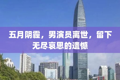 五月阴霾，男演员离世，留下无尽哀思的遗憾