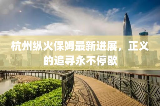 杭州纵火保姆最新进展，正义的追寻永不停歇