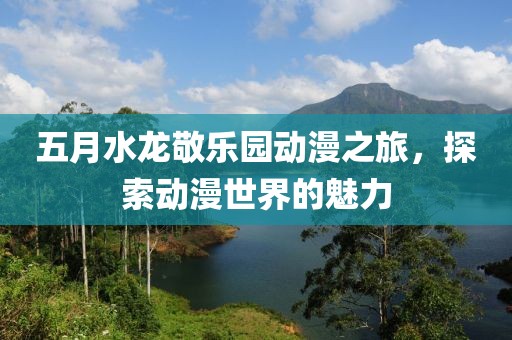 五月水龙敬乐园动漫之旅，探索动漫世界的魅力