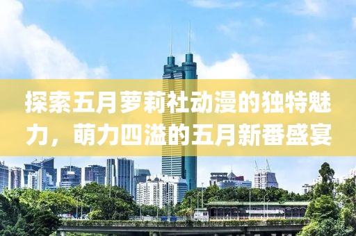 探索五月萝莉社动漫的独特魅力，萌力四溢的五月新番盛宴