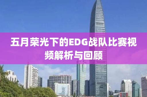 五月荣光下的EDG战队比赛视频解析与回顾