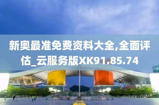 新奥最准免费资料大全,全面评估_云服务版XK91.85.74