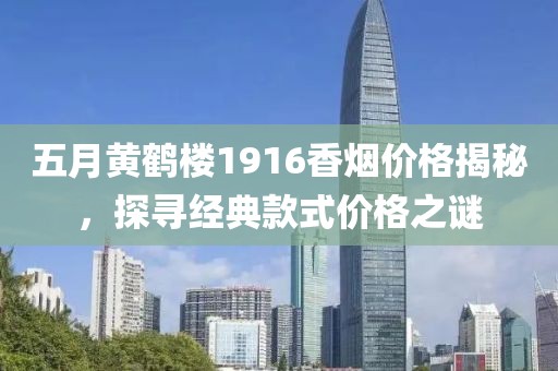 五月黄鹤楼1916香烟价格揭秘，探寻经典款式价格之谜
