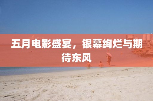 五月电影盛宴，银幕绚烂与期待东风