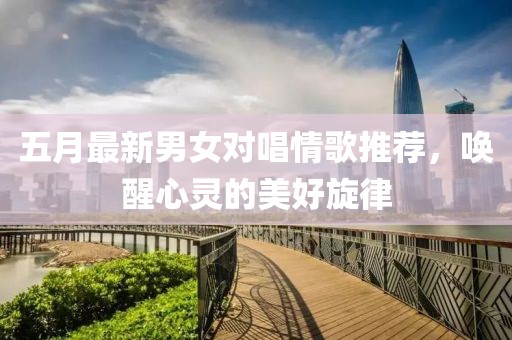 五月最新男女对唱情歌推荐，唤醒心灵的美好旋律