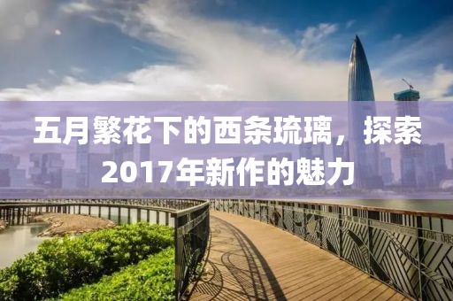 五月繁花下的西条琉璃，探索2017年新作的魅力