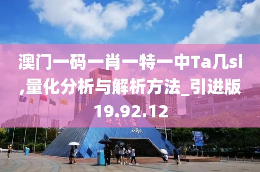 澳门一码一肖一特一中Ta几si,量化分析与解析方法_引进版19.92.12
