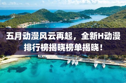 五月动漫风云再起，全新H动漫排行榜揭晓榜单揭晓！