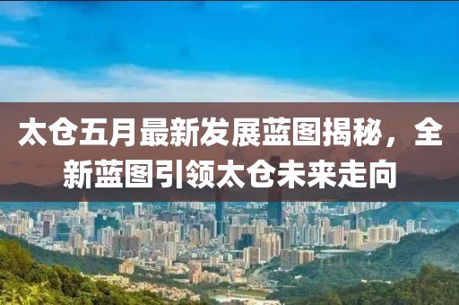 太仓五月最新发展蓝图揭秘，全新蓝图引领太仓未来走向