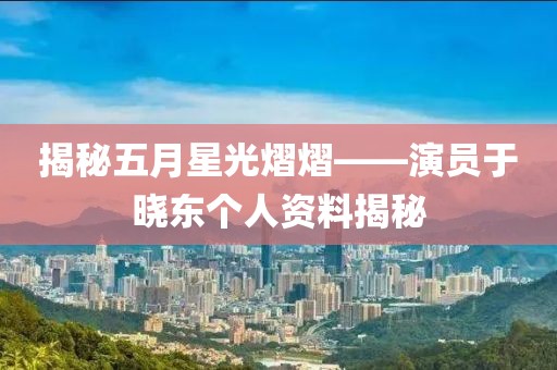 揭秘五月星光熠熠——演员于晓东个人资料揭秘