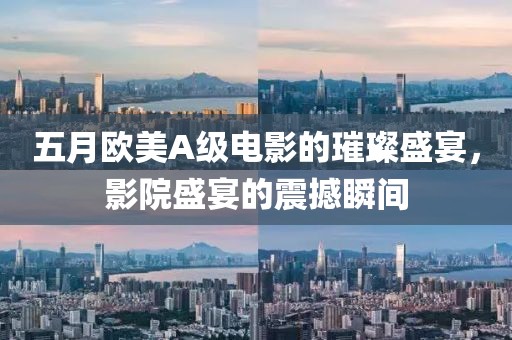 五月欧美A级电影的璀璨盛宴，影院盛宴的震撼瞬间
