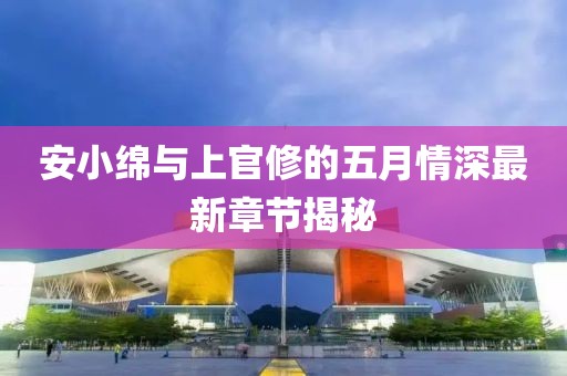 安小绵与上官修的五月情深最新章节揭秘