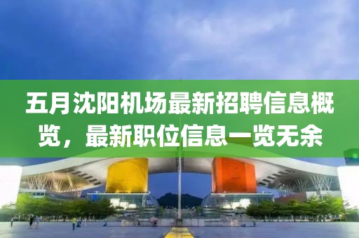 五月沈阳机场最新招聘信息概览，最新职位信息一览无余