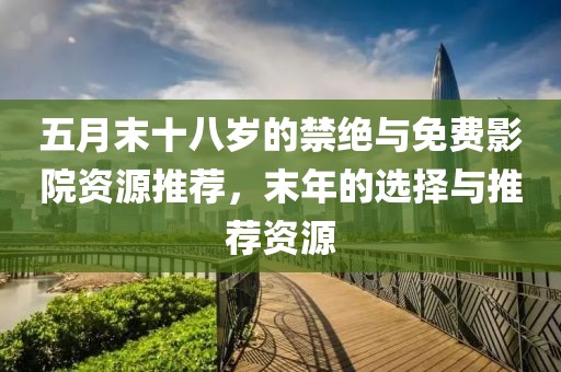 五月末十八岁的禁绝与免费影院资源推荐，末年的选择与推荐资源