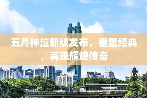 五月神泣新版发布，重塑经典，再现辉煌传奇