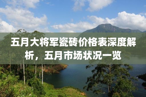 五月大将军瓷砖价格表深度解析，五月市场状况一览