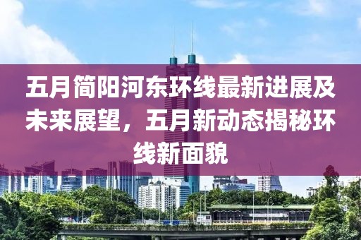 五月简阳河东环线最新进展及未来展望，五月新动态揭秘环线新面貌
