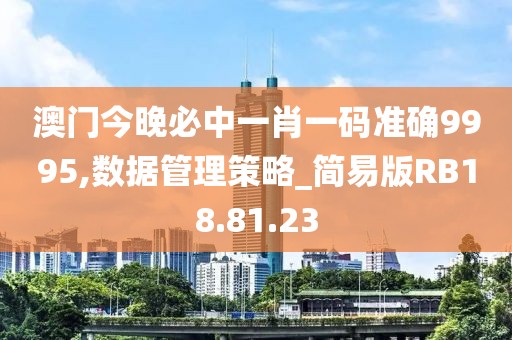 澳门今晚必中一肖一码准确9995,数据管理策略_简易版RB18.81.23