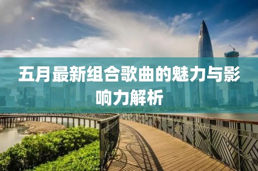 五月最新组合歌曲的魅力与影响力解析