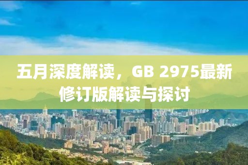五月深度解读，GB 2975最新修订版解读与探讨