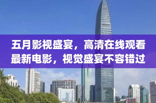 五月影视盛宴，高清在线观看最新电影，视觉盛宴不容错过