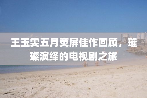 王玉雯五月荧屏佳作回顾，璀璨演绎的电视剧之旅