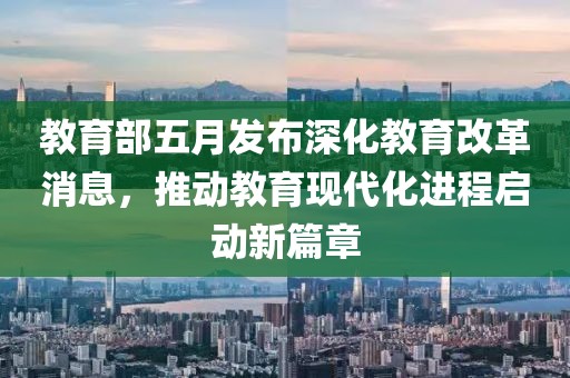 教育部五月发布深化教育改革消息，推动教育现代化进程启动新篇章