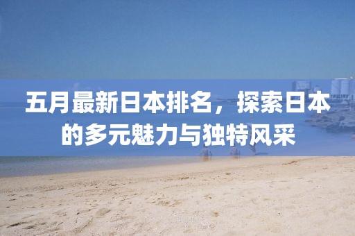 五月最新日本排名，探索日本的多元魅力与独特风采
