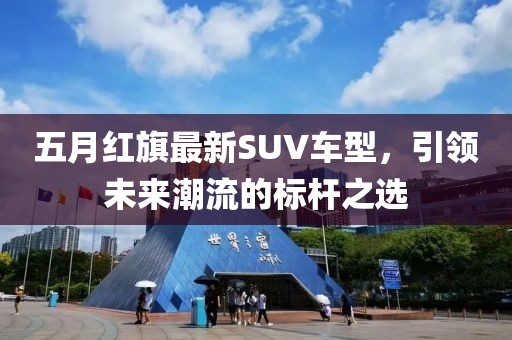 五月红旗最新SUV车型，引领未来潮流的标杆之选